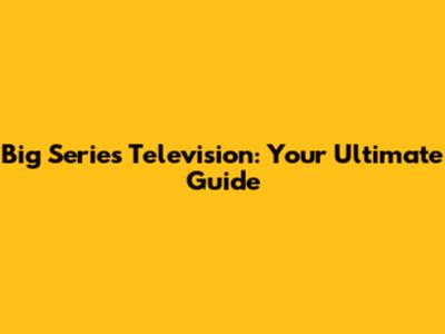 Big Series Television: Your Ultimate Guide