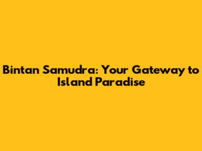 Bintan Samudra: Your Gateway to Island Paradise