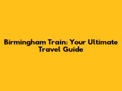 Birmingham Train: Your Ultimate Travel Guide