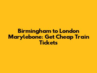 Birmingham to London Marylebone: Get Cheap Train Tickets