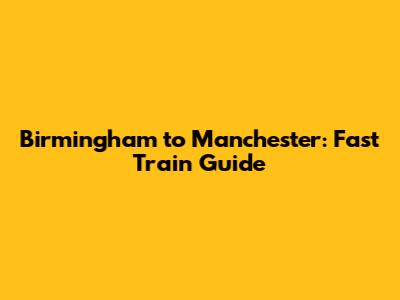 Birmingham to Manchester: Fast Train Guide
