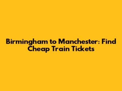 Birmingham to Manchester: Find Cheap Train Tickets