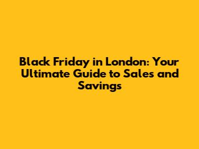 Black Friday in London: Your Ultimate Guide to Sales and Savings