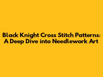 Black Knight Cross Stitch Patterns: A Deep Dive into Needlework Art