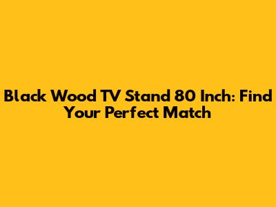 Black Wood TV Stand 80 Inch: Find Your Perfect Match