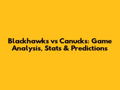 Blackhawks vs Canucks: Game Analysis, Stats & Predictions