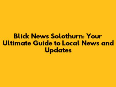 Blick News Solothurn: Your Ultimate Guide to Local News and Updates