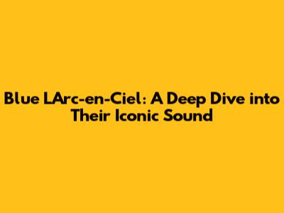 Blue L'Arc-en-Ciel: A Deep Dive into Their Iconic Sound