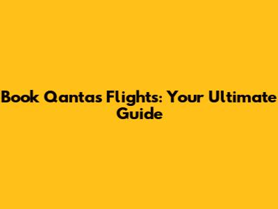 Book Qantas Flights: Your Ultimate Guide