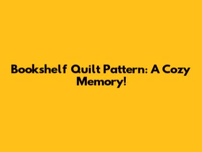 Bookshelf Quilt Pattern: A Cozy Memory!