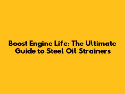 Boost Engine Life: The Ultimate Guide to Steel Oil Strainers
