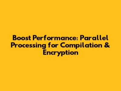 Boost Performance: Parallel Processing for Compilation & Encryption