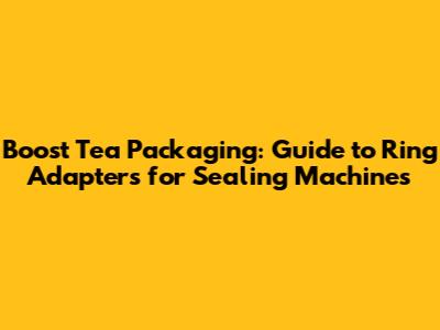 Boost Tea Packaging: Guide to Ring Adapters for Sealing Machines