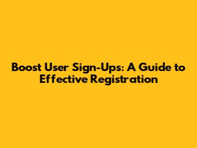 Boost User Sign-Ups: A Guide to Effective Registration