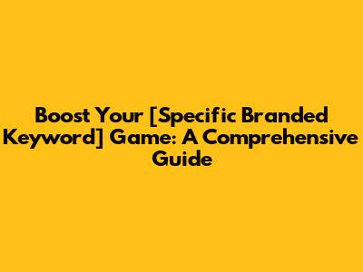 Boost Your [Specific Branded Keyword] Game: A Comprehensive Guide