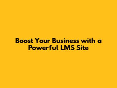 Boost Your Business with a Powerful LMS Site