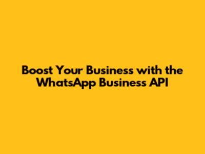 Boost Your Business with the WhatsApp Business API