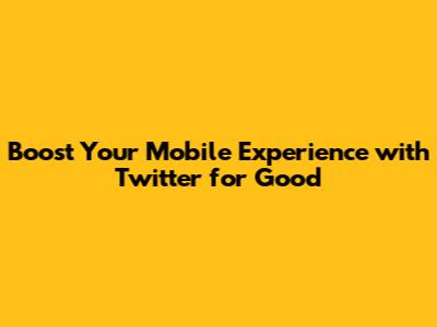 Boost Your Mobile Experience with Twitter for Good
