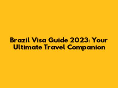 Brazil Visa Guide 2023: Your Ultimate Travel Companion