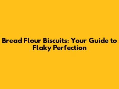 Bread Flour Biscuits: Your Guide to Flaky Perfection