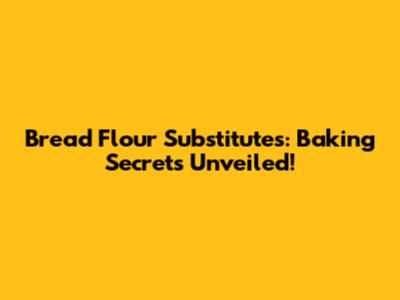 Bread Flour Substitutes: Baking Secrets Unveiled!