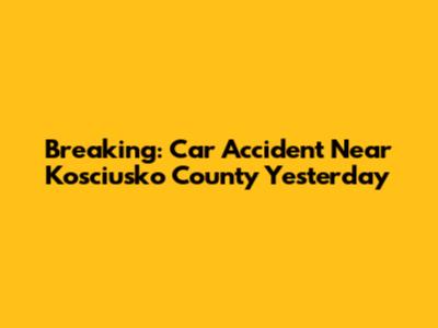 Breaking: Car Accident Near Kosciusko County Yesterday