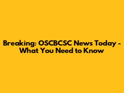 Breaking: OSCBCSC News Today - What You Need to Know