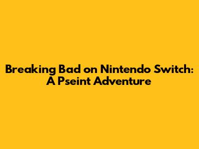 Breaking Bad on Nintendo Switch: A Pseint Adventure