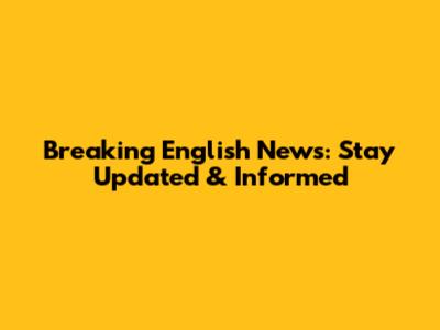Breaking English News: Stay Updated & Informed