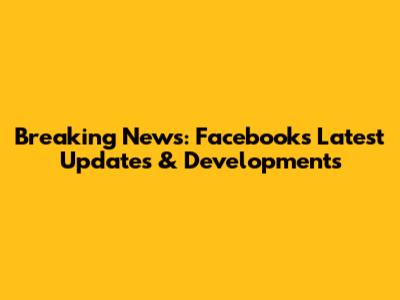 Breaking News: Facebook's Latest Updates & Developments