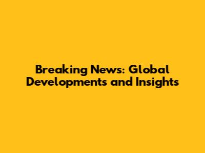 Breaking News: Global Developments and Insights