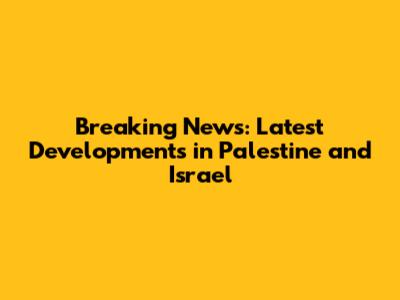 Breaking News: Latest Developments in Palestine and Israel