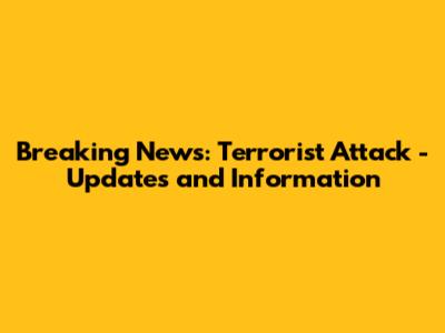 Breaking News: Terrorist Attack - Updates and Information