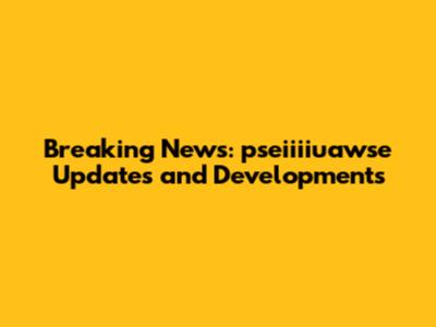 Breaking News: pseiiiiuawse Updates and Developments