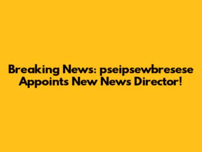 Breaking News: pseipsewbresese Appoints New News Director!