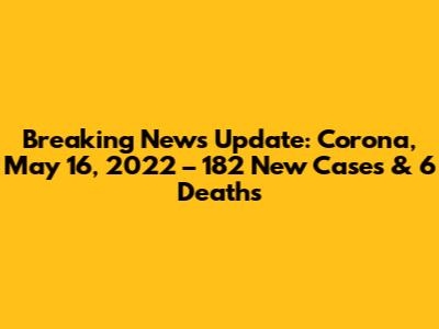 Breaking News Update: Corona, May 16, 2022 – 182 New Cases & 6 Deaths