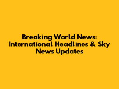 Breaking World News: International Headlines & Sky News Updates