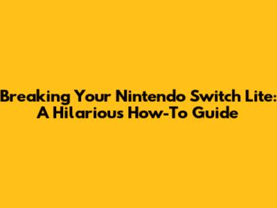 Breaking Your Nintendo Switch Lite: A Hilarious How-To Guide
