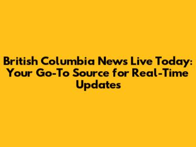 British Columbia News Live Today: Your Go-To Source for Real-Time Updates