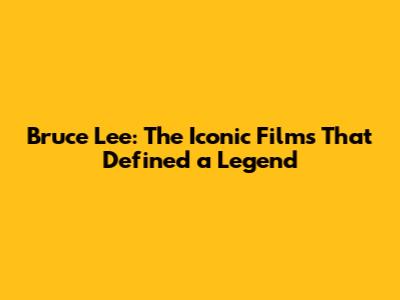 Bruce Lee: The Iconic Films That Defined a Legend