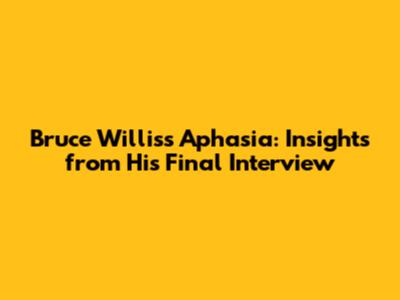 Bruce Willis's Aphasia: Insights from His Final Interview