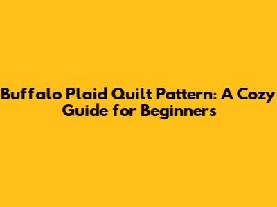 Buffalo Plaid Quilt Pattern: A Cozy Guide for Beginners