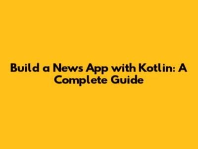 Build a News App with Kotlin: A Complete Guide