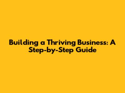 Building a Thriving Business: A Step-by-Step Guide