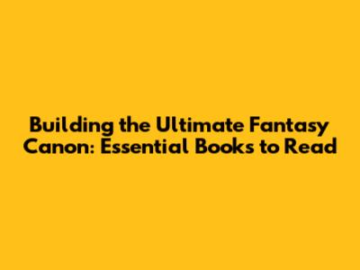Building the Ultimate Fantasy Canon: Essential Books to Read