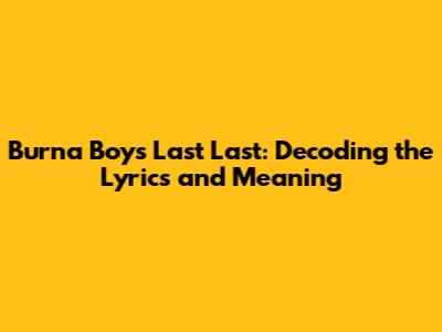 Burna Boy's Last Last: Decoding the Lyrics and Meaning
