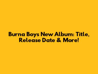 Burna Boy's New Album: Title, Release Date & More!