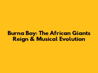 Burna Boy: The African Giant's Reign & Musical Evolution