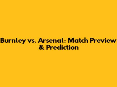 Burnley vs. Arsenal: Match Preview & Prediction
