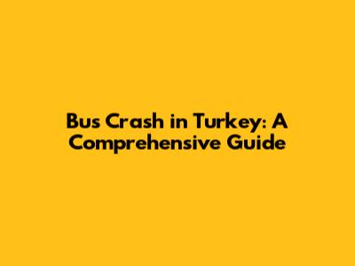 Bus Crash in Turkey: A Comprehensive Guide